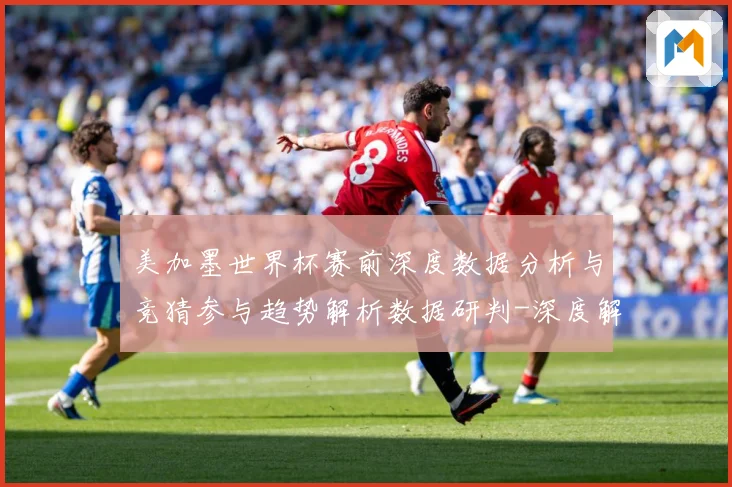 美加墨世界杯赛前深度数据分析与竞猜参与趋势解析数据研判-深度解析