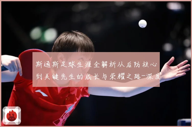 斯通斯足球生涯全解析从后防核心到关键先生的成长与荣耀之路-深度解析