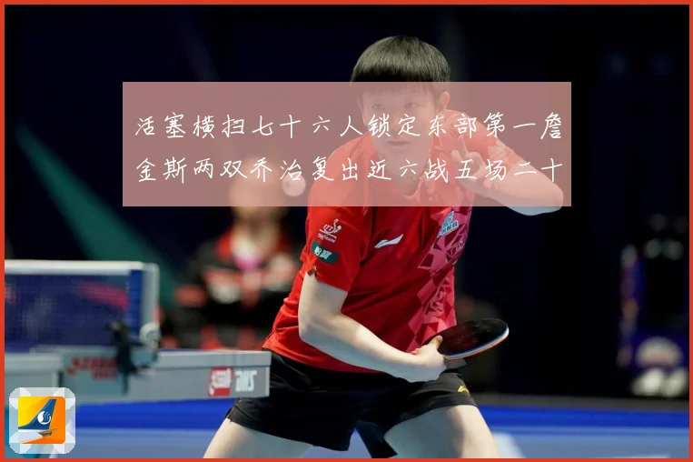 活塞横扫七十六人锁定东部第一詹金斯两双乔治复出近六战五场二十赛场复盘-深度解析