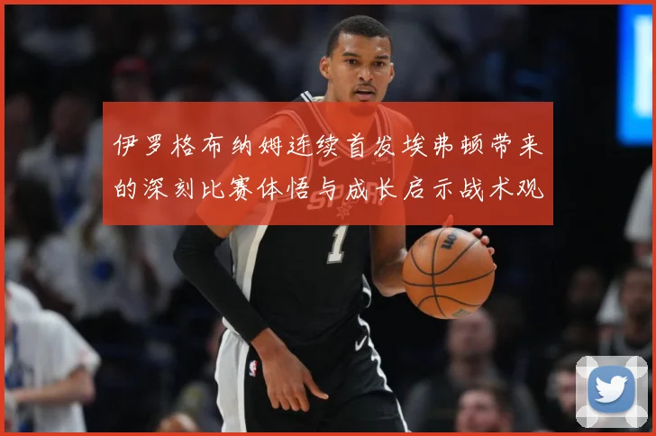 伊罗格布纳姆连续首发埃弗顿带来的深刻比赛体悟与成长启示战术观察-深度解析
