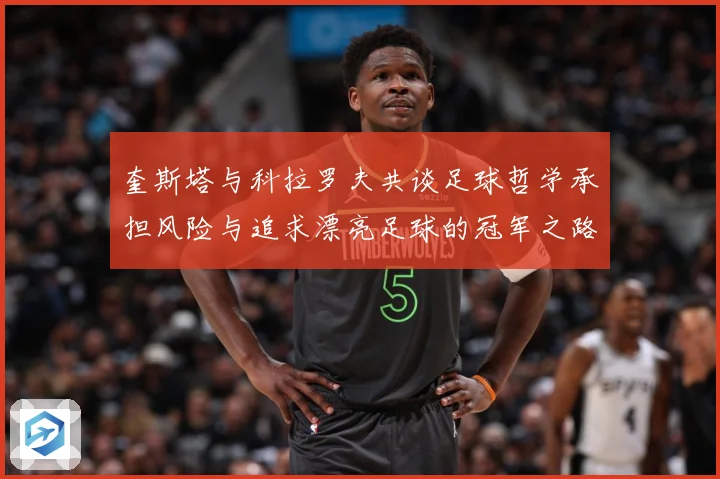 奎斯塔与科拉罗夫共谈足球哲学承担风险与追求漂亮足球的冠军之路数据研判-深度解析