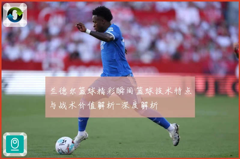 兰德尔篮球精彩瞬间篮球技术特点与战术价值解析-深度解析