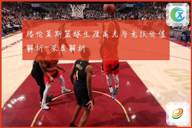 格伦莱斯篮球生涯高光与竞技价值解析-深度解析