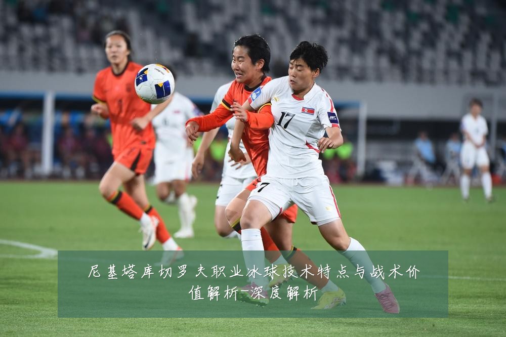 尼基塔库切罗夫职业冰球技术特点与战术价值解析-深度解析