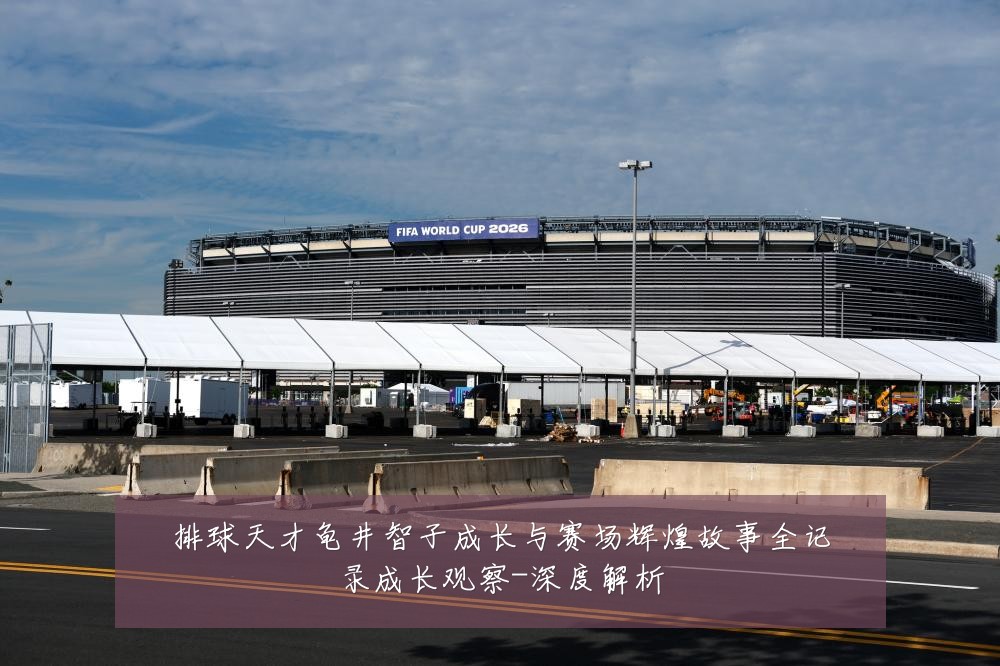 排球天才龟井智子成长与赛场辉煌故事全记录成长观察-深度解析