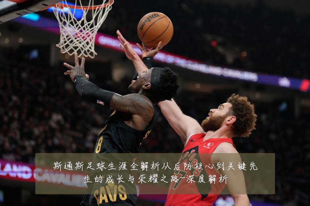 斯通斯足球生涯全解析从后防核心到关键先生的成长与荣耀之路-深度解析