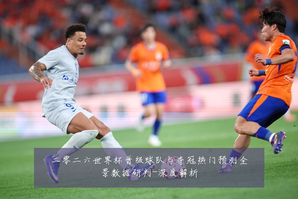 二零二六世界杯晋级球队与夺冠热门预测全景数据研判-深度解析