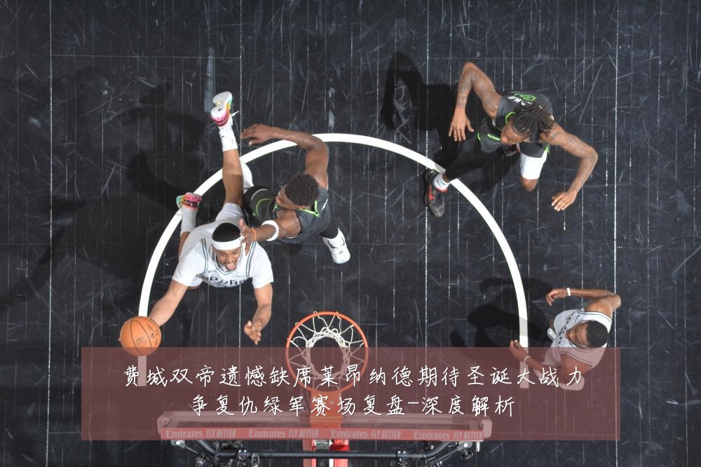 费城双帝遗憾缺席莱昂纳德期待圣诞大战力争复仇绿军赛场复盘-深度解析