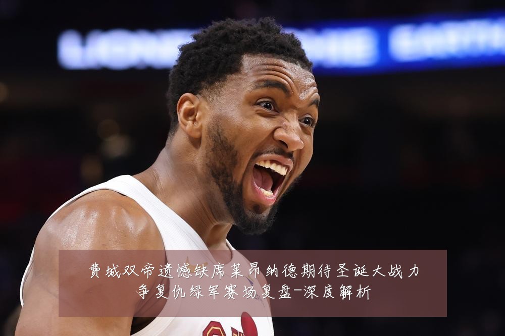 费城双帝遗憾缺席莱昂纳德期待圣诞大战力争复仇绿军赛场复盘-深度解析
