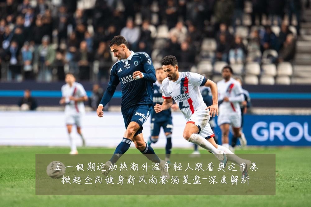 五一假期运动热潮升温年轻人跟着奥运节奏掀起全民健身新风尚赛场复盘-深度解析